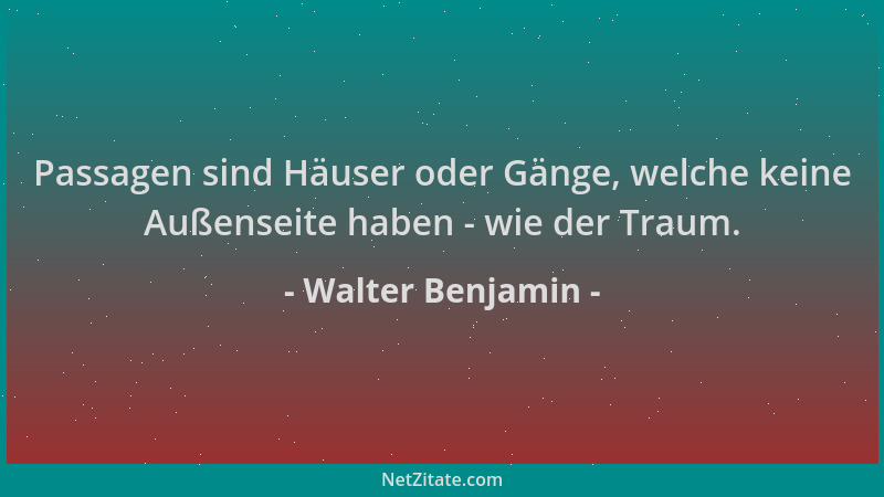 Walter Benjamin - Passagen sind Häuser oder Gänge, welche keine Außenseite haben - wie der Traum....