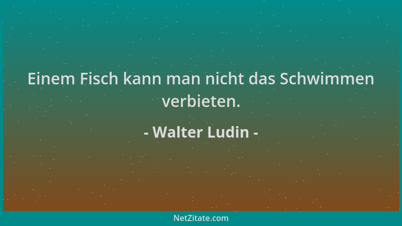 Walter Ludin - Einem Fisch kann man nicht das Schwimmen verbieten....