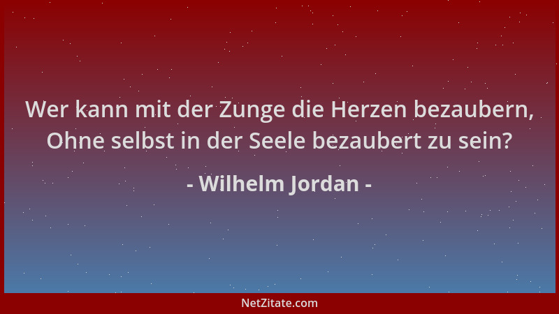 Wilhelm Jordan - Wer kann mit der Zunge die Herzen bezaubern, Ohne selbst in der Seele bezaubert zu sein?...