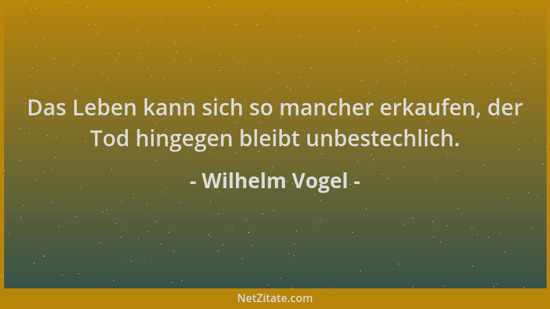 Wilhelm Vogel - Das Leben kann sich so mancher erkaufen, der Tod hingegen bleibt unbestechlich....