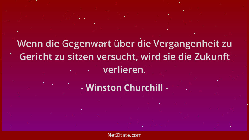 Winston Churchill - Wenn die Gegenwart über die Vergangenheit zu Gericht zu sitzen versucht, wird sie die Zukunft verlieren...