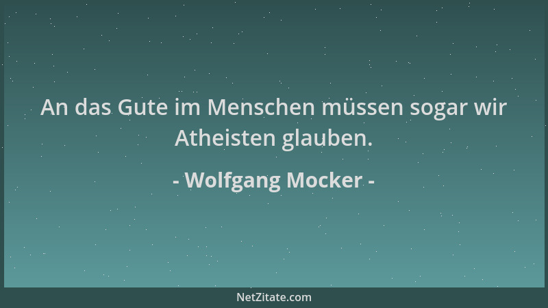 Wolfgang Mocker - An das Gute im Menschen müssen sogar wir Atheisten glauben....