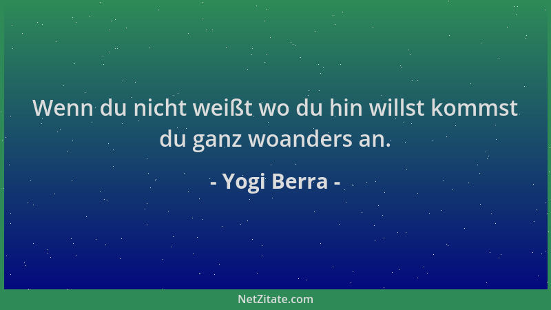 Yogi Berra - Wenn du nicht weißt wo du hin willst kommst du ganz woanders an....