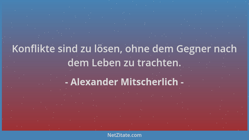 Alexander Mitscherlich - Konflikte sind zu lösen, ohne dem Gegner nach dem Leben zu trachten....