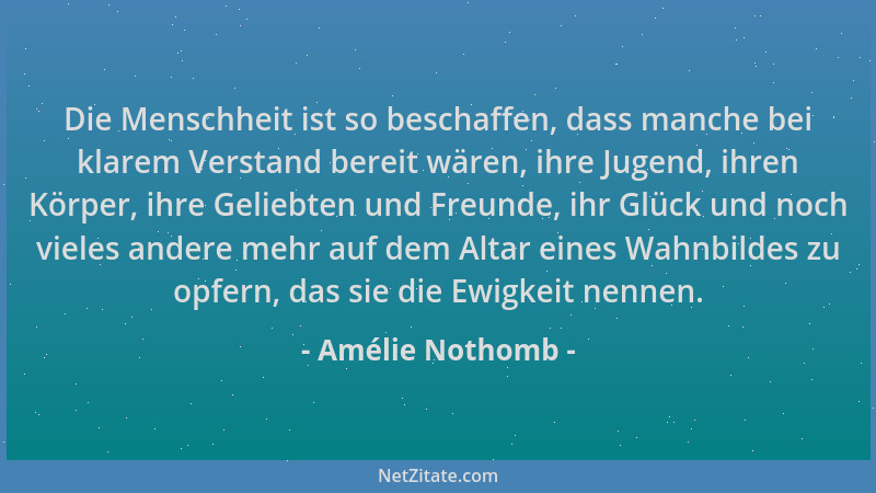 Amélie Nothomb - Die Menschheit ist so beschaffen, dass manche bei klarem Verstand bereit wären, ihre Jugend, ihren Körper,...
