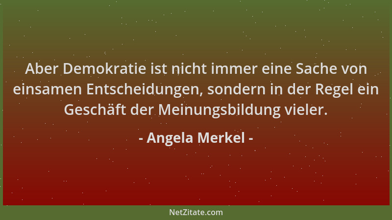 Angela Merkel - Aber Demokratie ist nicht immer eine Sache von einsamen Entscheidungen, sondern in der Regel ein Geschäft d...