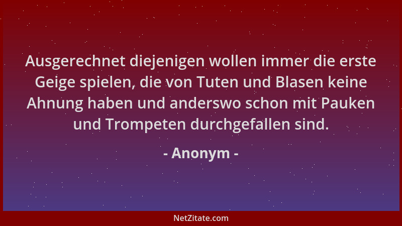 Anonym - Ausgerechnet diejenigen wollen immer die erste Geige spielen, die von Tuten und Blasen keine Ahnung haben und ande...