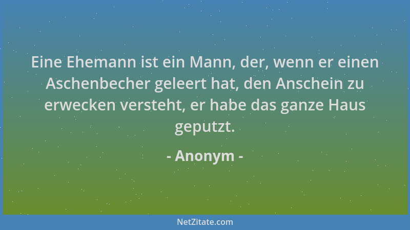 Anonym - Eine Ehemann ist ein Mann, der, wenn er einen Aschenbecher geleert hat, den Anschein zu erwecken versteht, er habe...