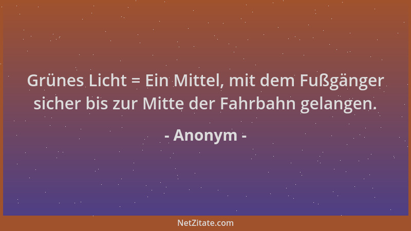Anonym - Grünes Licht = Ein Mittel, mit dem Fußgänger sicher bis zur Mitte der Fahrbahn gelangen....
