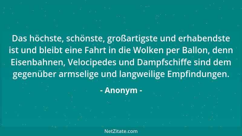 Anonym - Das höchste, schönste, großartigste und erhabendste ist und bleibt eine Fahrt in die Wolken per Ballon, denn Eisen...