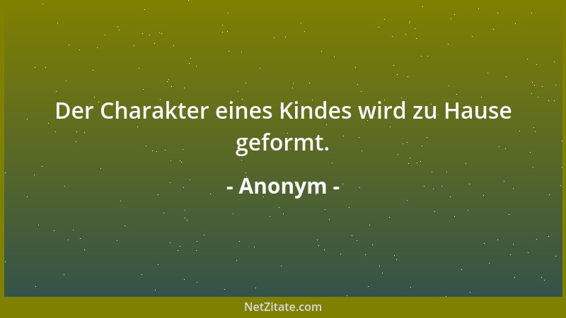 Anonym - Der Charakter eines Kindes wird zu Hause geformt....