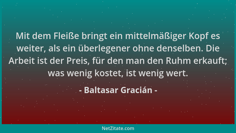 Baltasar Gracián - Mit dem Fleiße bringt ein mittelmäßiger Kopf es weiter, als ein überlegener ohne denselben. Die Arbeit i...