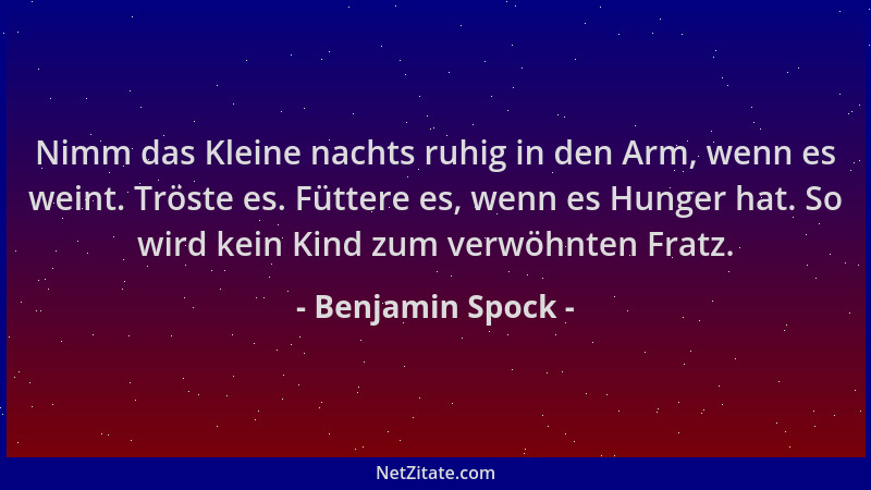 Benjamin Spock - Nimm das Kleine nachts ruhig in den Arm, wenn es weint. Tröste es. Füttere es, wenn es Hunger hat. So wird...