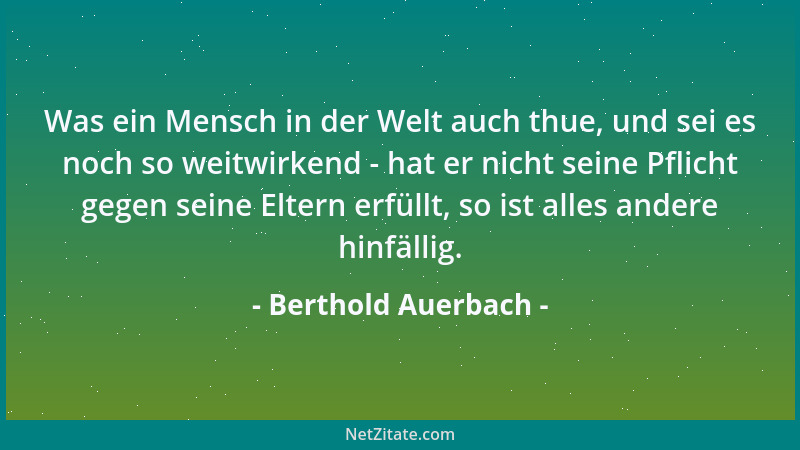 Berthold Auerbach - Was ein Mensch in der Welt auch thue, und sei es noch so weitwirkend - hat er nicht seine Pflicht gegen...