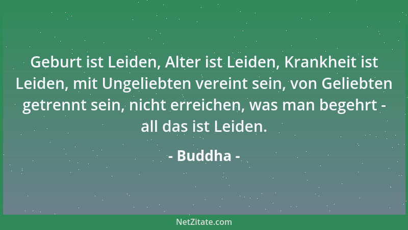 Buddha - Geburt ist Leiden, Alter ist Leiden, Krankheit ist Leiden, mit Ungeliebten vereint sein, von Geliebten getrennt se...
