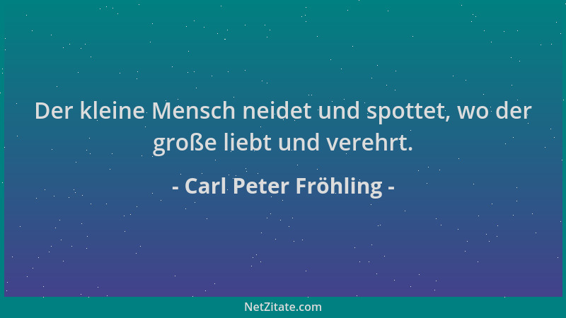 Carl Peter Fröhling - Der kleine Mensch neidet und spottet, wo der große liebt und verehrt....