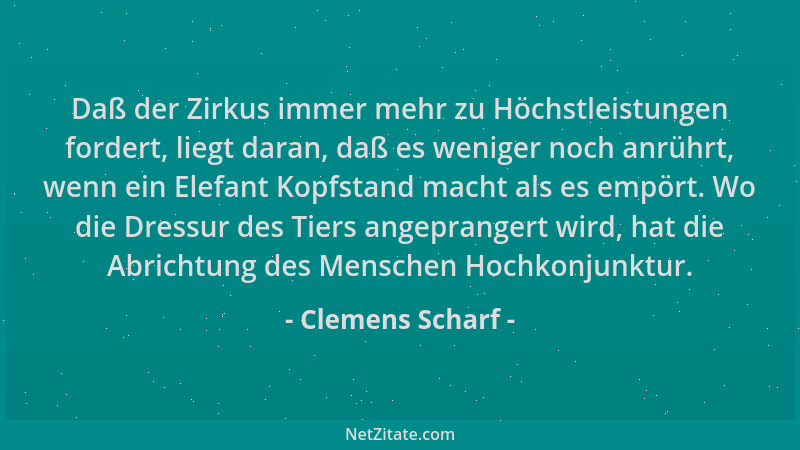 Clemens Scharf - Daß der Zirkus immer mehr zu Höchstleistungen fordert, liegt daran, daß es weniger noch anrührt, wenn ein...