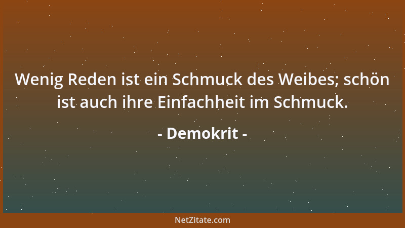Demokrit - Wenig Reden ist ein Schmuck des Weibes; schön ist auch ihre Einfachheit im Schmuck....