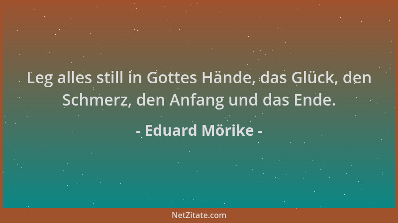 Eduard Mörike - Leg alles still in Gottes Hände, das Glück, den Schmerz, den Anfang und das Ende....