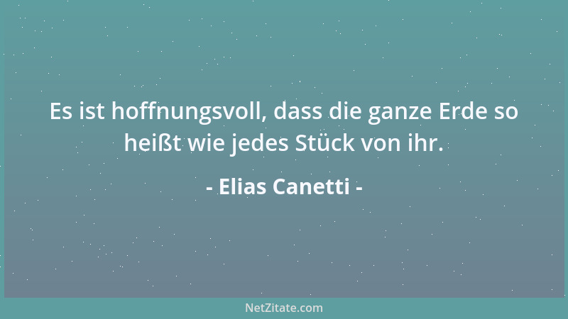 Elias Canetti - Es ist hoffnungsvoll, dass die ganze Erde so heißt wie jedes Stück von ihr....
