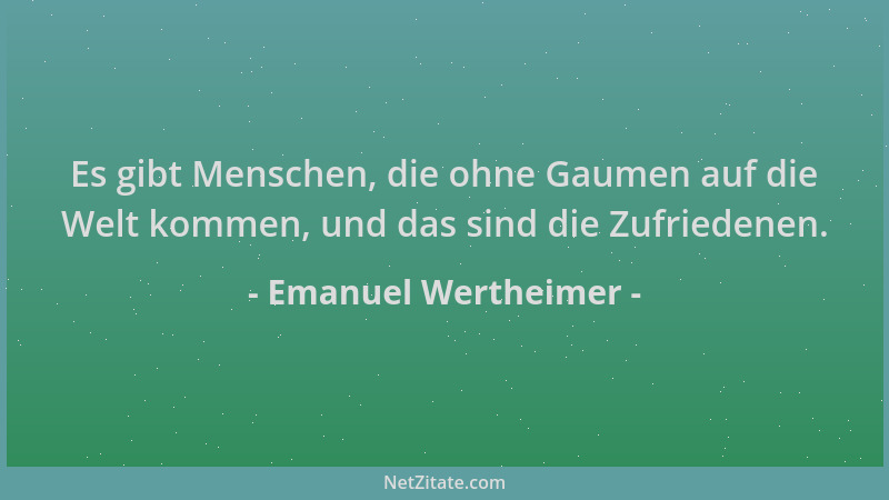 Emanuel Wertheimer - Es gibt Menschen, die ohne Gaumen auf die Welt kommen, und das sind die Zufriedenen....