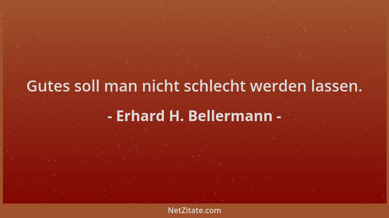 Erhard H. Bellermann - Gutes soll man nicht schlecht werden lassen....