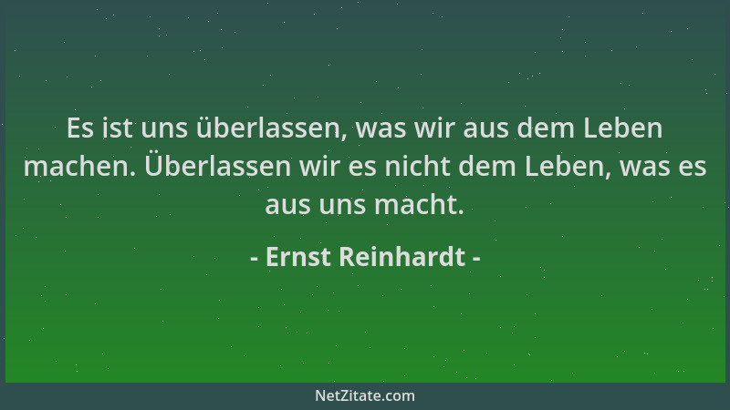 Ernst Reinhardt - Es ist uns überlassen, was wir aus dem Leben machen. Überlassen wir es nicht dem Leben, was es aus uns ma...