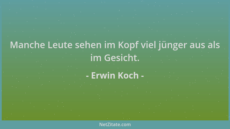 Erwin Koch - Manche Leute sehen im Kopf viel jünger aus als im Gesicht....