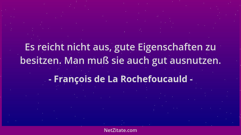 François de La Rochefoucauld - Es reicht nicht aus, gute Eigenschaften zu besitzen. Man muß sie auch gut ausnutzen....