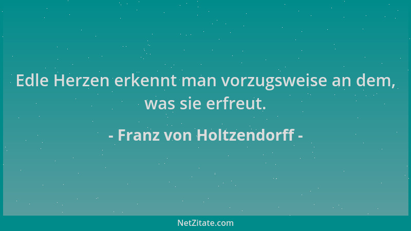 Franz von Holtzendorff - Edle Herzen erkennt man vorzugsweise an dem, was sie erfreut....