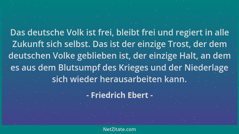 Friedrich Ebert - Das deutsche Volk ist frei, bleibt frei und regiert in alle Zukunft sich selbst. Das ist der einzige Tros...