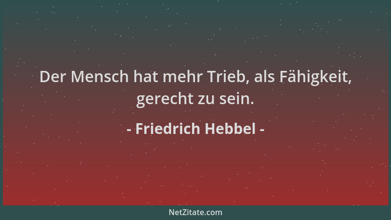 Friedrich Hebbel - Der Mensch hat mehr Trieb, als Fähigkeit, gerecht zu sein....