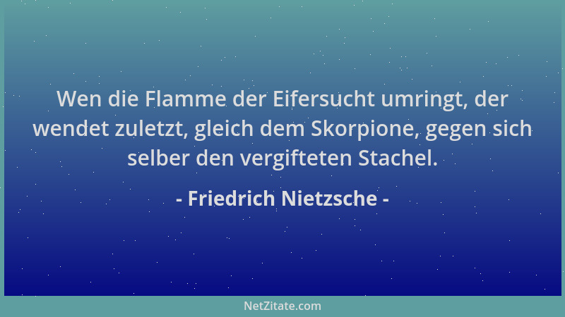 Friedrich Nietzsche - Wen die Flamme der Eifersucht umringt, der wendet zuletzt, gleich dem Skorpione, gegen sich selber de...