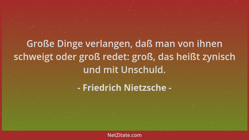 Friedrich Nietzsche - Große Dinge verlangen, daß man von ihnen schweigt oder groß redet: groß, das heißt zynisch und mit Un...