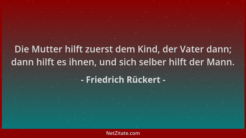 Friedrich Rückert - Die Mutter hilft zuerst dem Kind, der Vater dann; dann hilft es ihnen, und sich selber hilft der Mann....