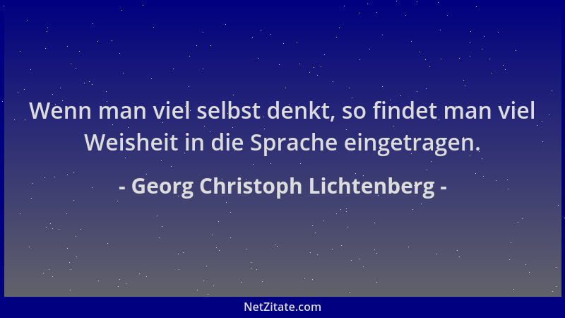Georg Christoph Lichtenberg - Wenn man viel selbst denkt, so findet man viel Weisheit in die Sprache eingetragen....