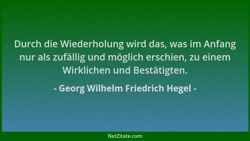 Georg Wilhelm Friedrich Hegel - Durch die Wiederholung wird das, was im Anfang nur als zufällig und möglich erschien, zu ei...