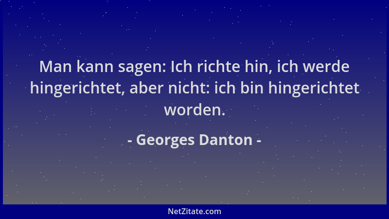 Georges Danton - Man kann sagen: Ich richte hin, ich werde hingerichtet, aber nicht: ich bin hingerichtet worden....