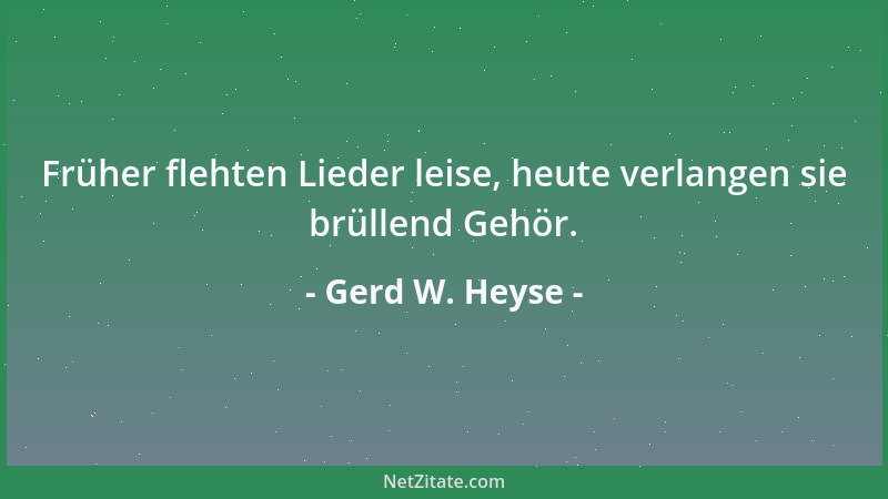 Gerd W. Heyse - Früher flehten Lieder leise, heute verlangen sie brüllend Gehör....