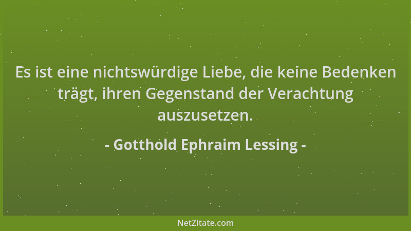 Gotthold Ephraim Lessing - Es ist eine nichtswürdige Liebe, die keine Bedenken trägt, ihren Gegenstand der Verachtung auszu...