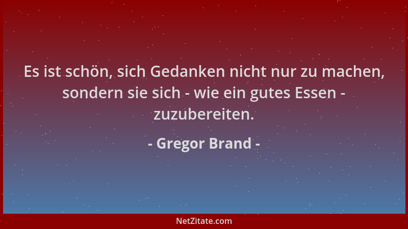 Gregor Brand - Es ist schön, sich Gedanken nicht nur zu machen, sondern sie sich - wie ein gutes Essen - zuzubereiten....