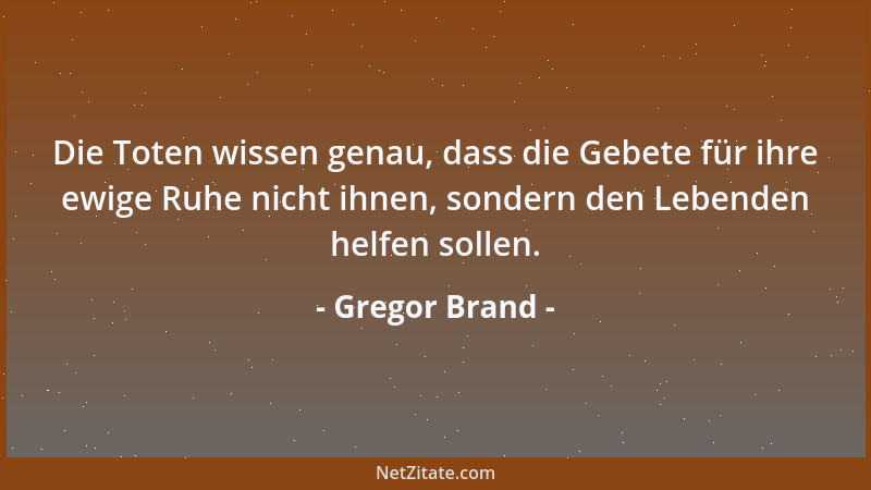 Gregor Brand - Die Toten wissen genau, dass die Gebete für ihre ewige Ruhe nicht ihnen, sondern den Lebenden helfen sollen....