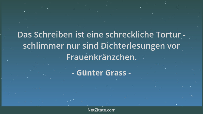 Günter Grass - Das Schreiben ist eine schreckliche Tortur - schlimmer nur sind Dichterlesungen vor Frauenkränzchen....