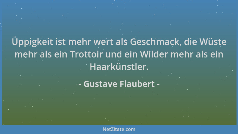Gustave Flaubert - Üppigkeit ist mehr wert als Geschmack, die Wüste mehr als ein Trottoir und ein Wilder mehr als ein Haark...
