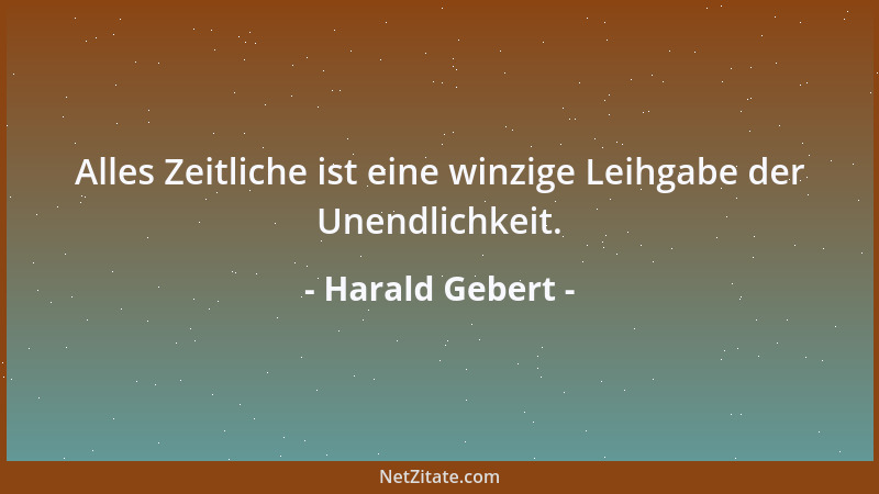 Harald Gebert - Alles Zeitliche ist eine winzige Leihgabe der Unendlichkeit....
