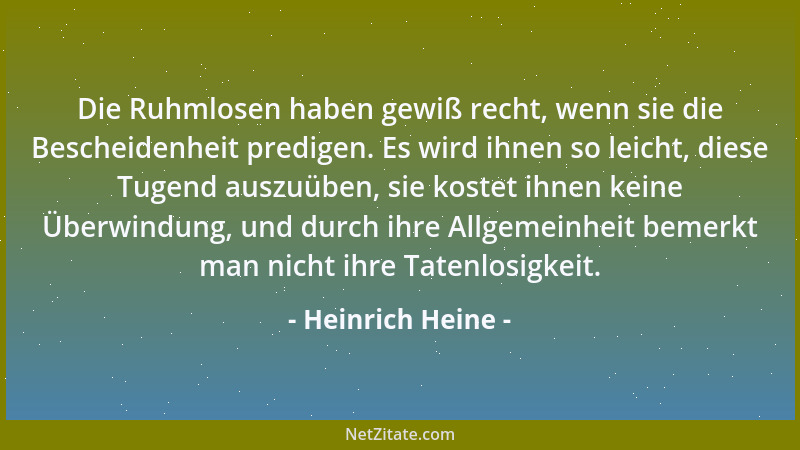 Heinrich Heine - Die Ruhmlosen haben gewiß recht, wenn sie die Bescheidenheit predigen. Es wird ihnen so leicht, diese Tuge...