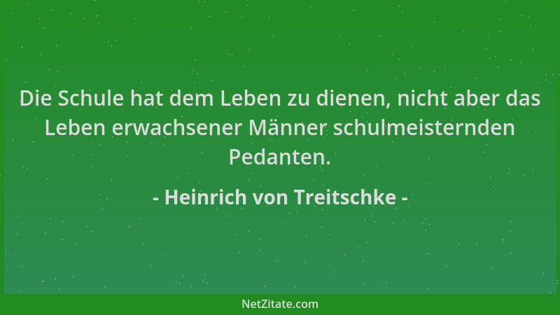 Heinrich von Treitschke - Die Schule hat dem Leben zu dienen, nicht aber das Leben erwachsener Männer schulmeisternden Peda...