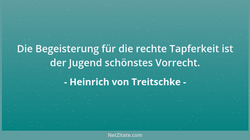 Heinrich von Treitschke - Die Begeisterung für die rechte Tapferkeit ist der Jugend schönstes Vorrecht....