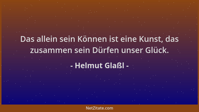 Helmut Glaßl - Das allein sein Können ist eine Kunst, das zusammen sein Dürfen unser Glück....