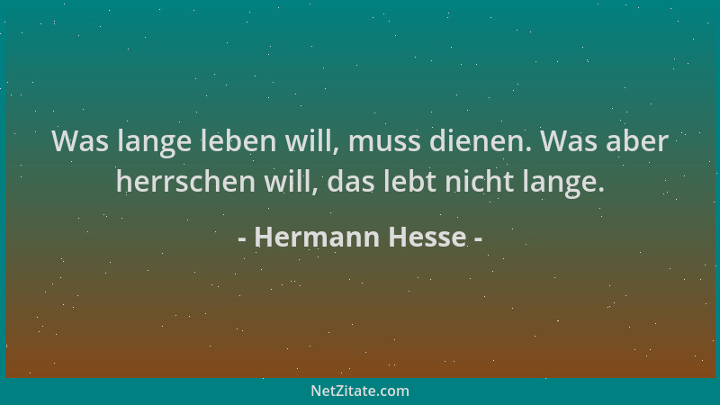 Hermann Hesse - Was lange leben will, muss dienen. Was aber herrschen will, das lebt nicht lange....